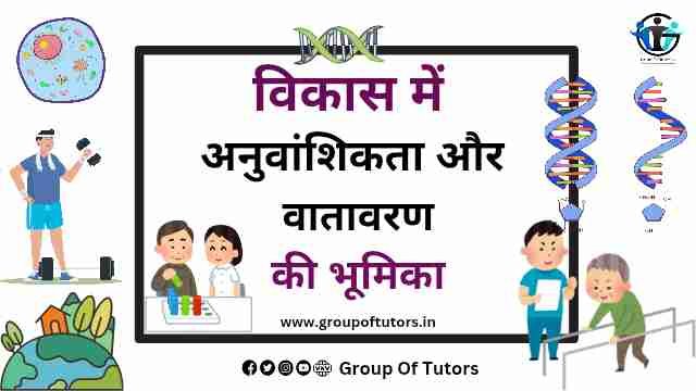 विकास में अनुवांशिकता और वातावरण की भूमिका। Group Of Tutors Notes
